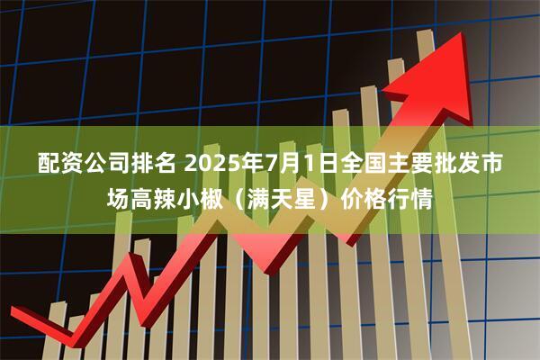 配资公司排名 2025年7月1日全国主要批发市场高辣小椒（满天星）价格行情