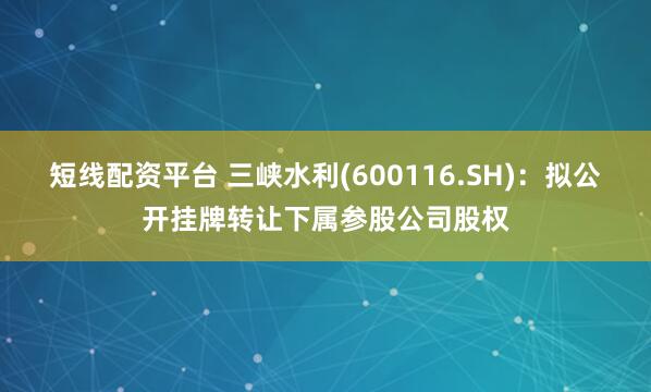 短线配资平台 三峡水利(600116.SH)：拟公开挂牌转让下属参股公司股权
