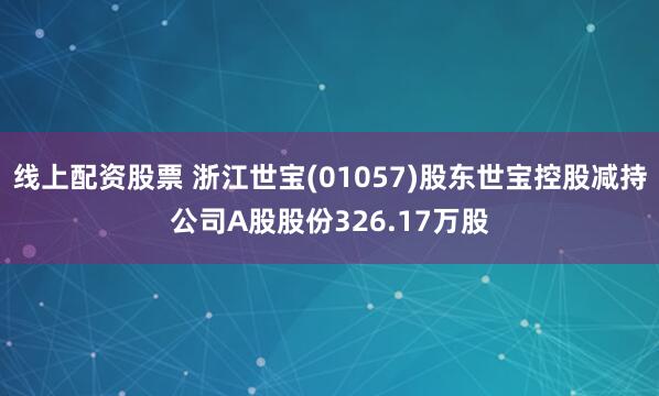 线上配资股票 浙江世宝(01057)股东世宝控股减持公司A股股份326.17万股