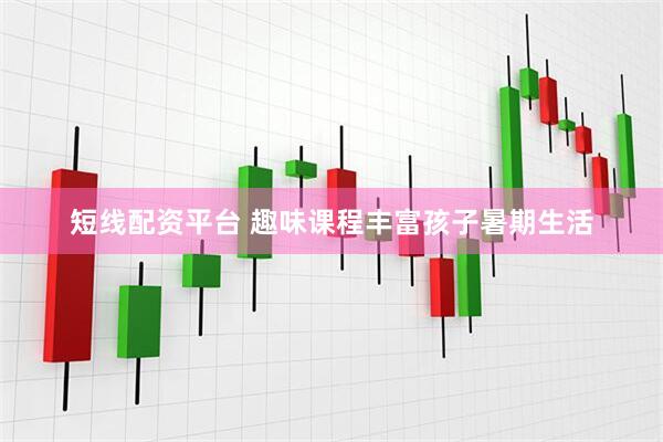 短线配资平台 趣味课程丰富孩子暑期生活