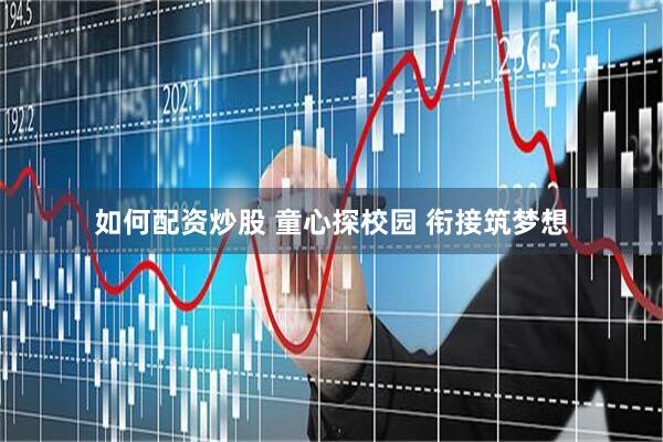 如何配资炒股 童心探校园 衔接筑梦想