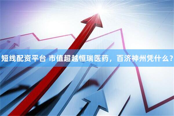 短线配资平台 市值超越恒瑞医药，百济神州凭什么？