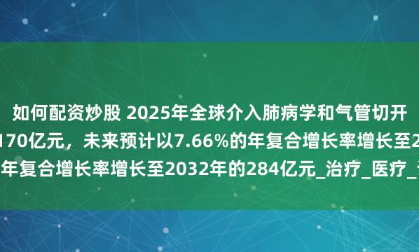 如何配资炒股 2025年全球介入肺病学和气管切开插管的市场规模达到170亿元，未来预计以7.66%的年复合增长率增长至2032年的284亿元_治疗_医疗_设备