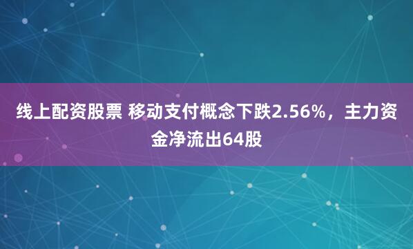 线上配资股票 移动支付概念下跌2.56%，主力资金净流出64股