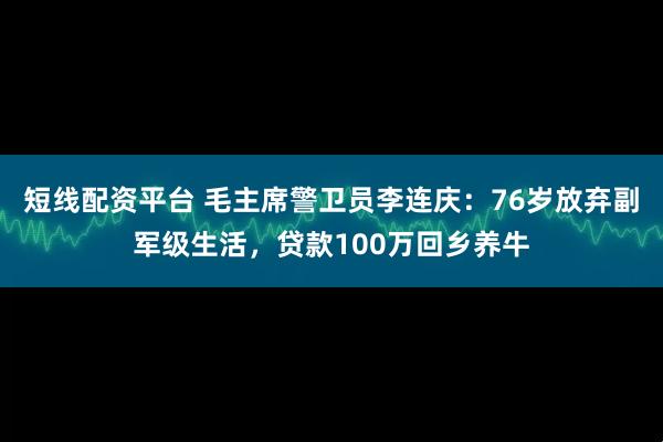 短线配资平台 毛主席警卫员李连庆：76岁放弃副军级生活，贷款100万回乡养牛
