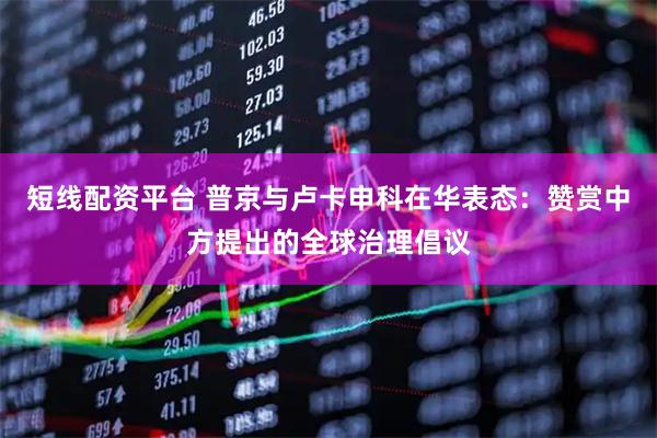 短线配资平台 普京与卢卡申科在华表态：赞赏中方提出的全球治理倡议