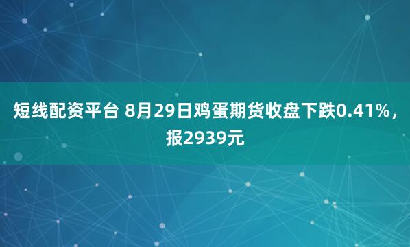 短线配资平台 8月29日鸡蛋期货收盘下跌0.41%，报2939元