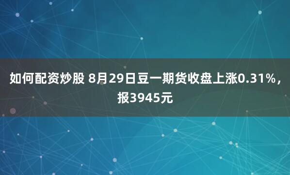 如何配资炒股 8月29日豆一期货收盘上涨0.31%，报3945元