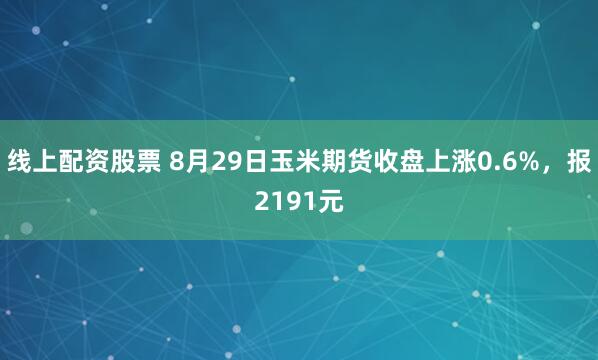 线上配资股票 8月29日玉米期货收盘上涨0.6%，报2191元